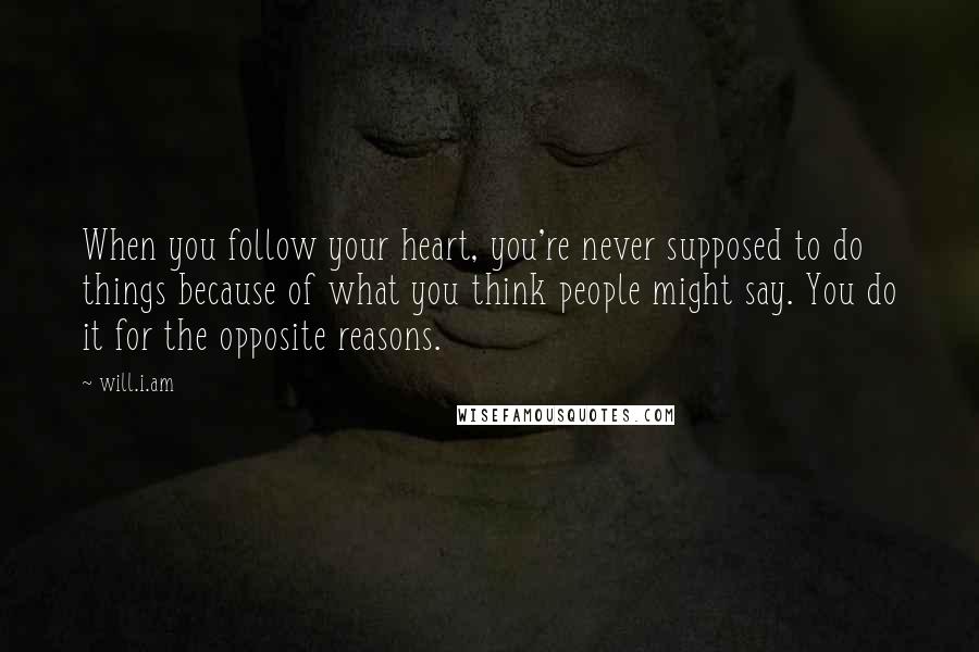 Will.i.am Quotes: When you follow your heart, you're never supposed to do things because of what you think people might say. You do it for the opposite reasons.