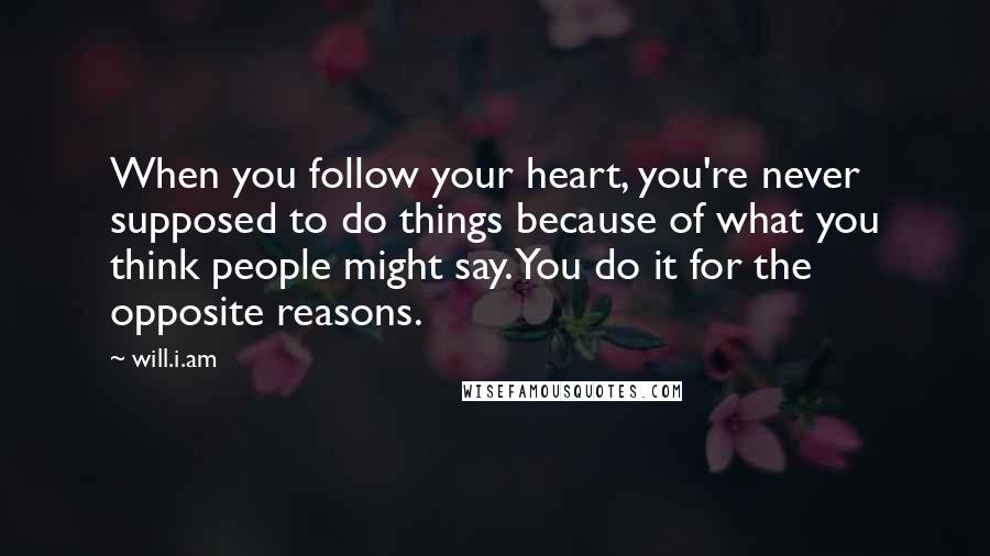 Will.i.am Quotes: When you follow your heart, you're never supposed to do things because of what you think people might say. You do it for the opposite reasons.