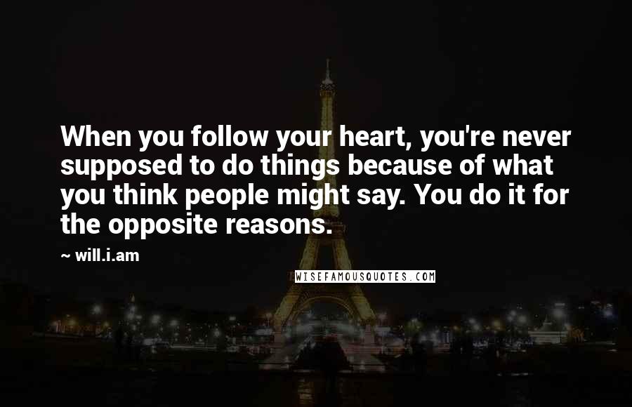 Will.i.am Quotes: When you follow your heart, you're never supposed to do things because of what you think people might say. You do it for the opposite reasons.