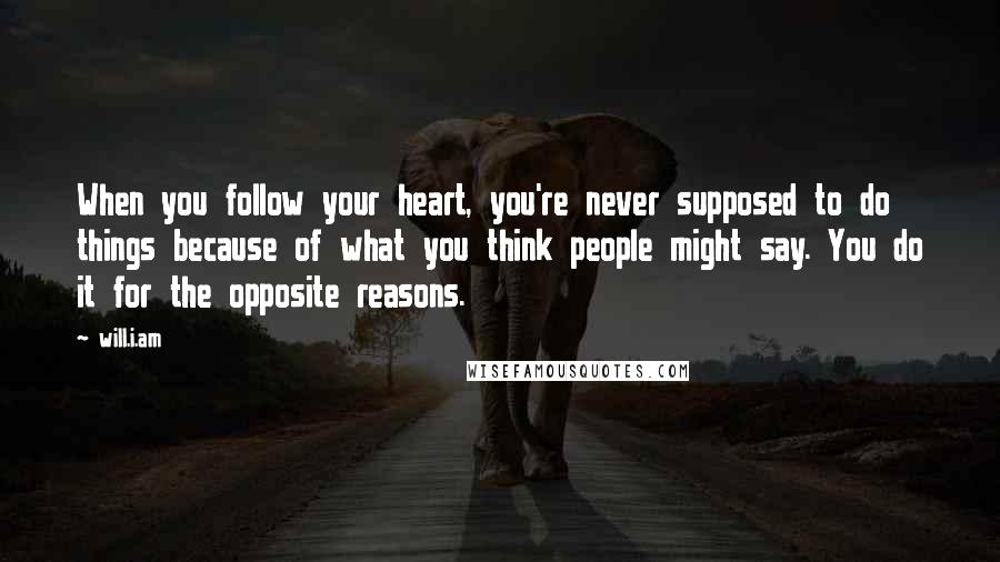 Will.i.am Quotes: When you follow your heart, you're never supposed to do things because of what you think people might say. You do it for the opposite reasons.