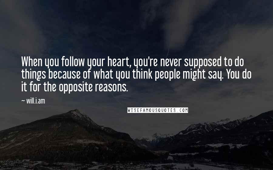 Will.i.am Quotes: When you follow your heart, you're never supposed to do things because of what you think people might say. You do it for the opposite reasons.