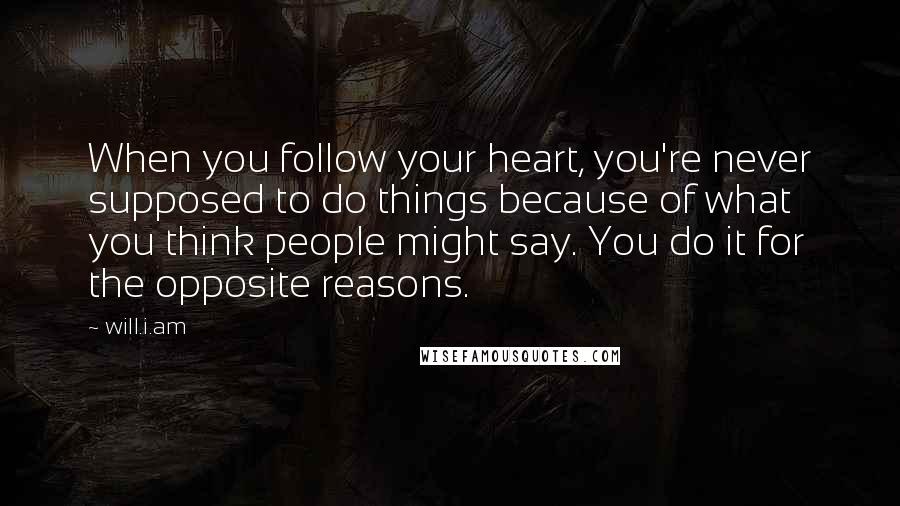 Will.i.am Quotes: When you follow your heart, you're never supposed to do things because of what you think people might say. You do it for the opposite reasons.