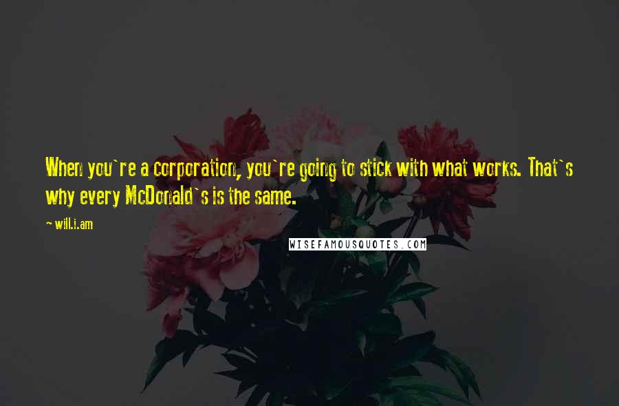 Will.i.am Quotes: When you're a corporation, you're going to stick with what works. That's why every McDonald's is the same.