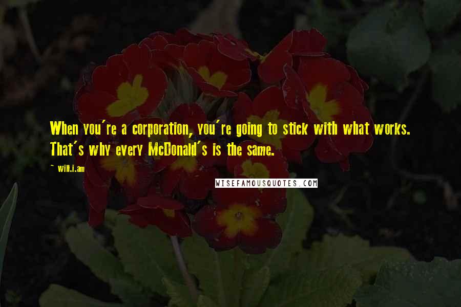 Will.i.am Quotes: When you're a corporation, you're going to stick with what works. That's why every McDonald's is the same.