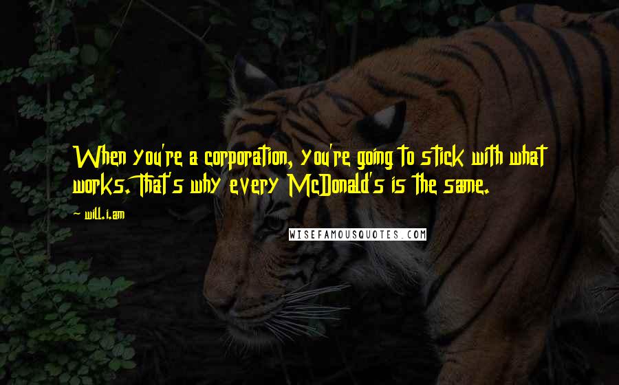 Will.i.am Quotes: When you're a corporation, you're going to stick with what works. That's why every McDonald's is the same.