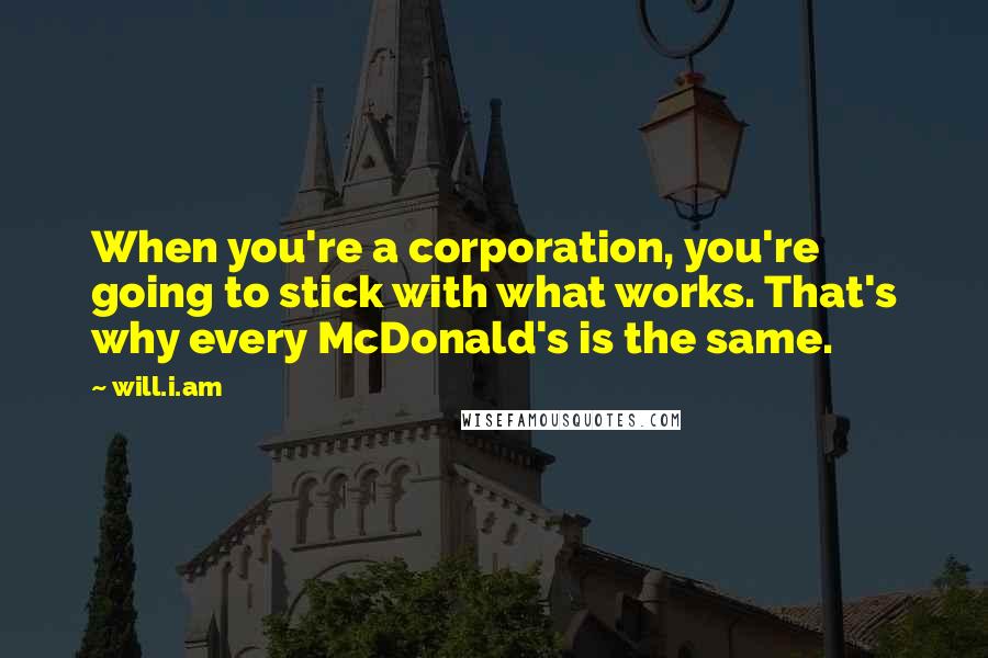 Will.i.am Quotes: When you're a corporation, you're going to stick with what works. That's why every McDonald's is the same.