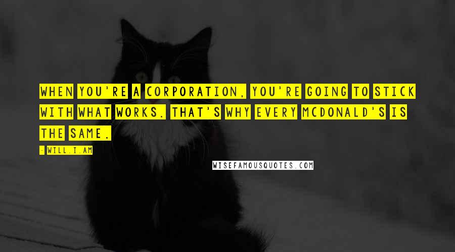 Will.i.am Quotes: When you're a corporation, you're going to stick with what works. That's why every McDonald's is the same.