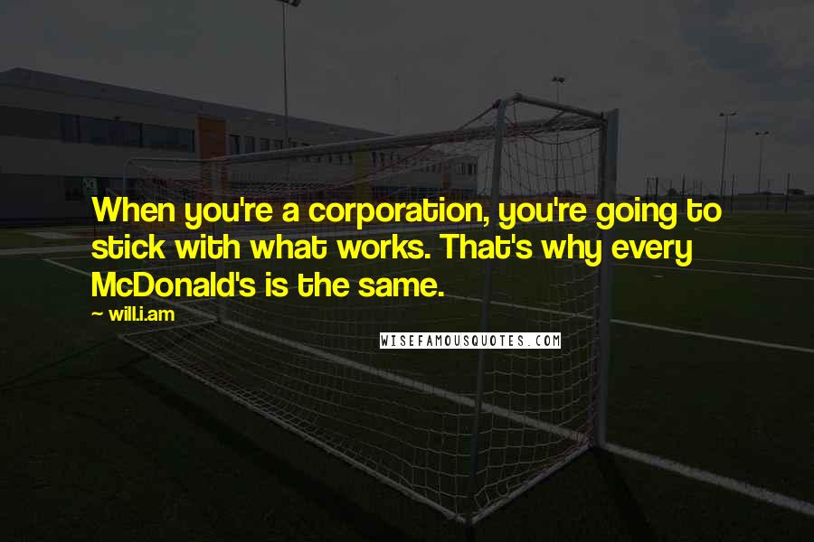 Will.i.am Quotes: When you're a corporation, you're going to stick with what works. That's why every McDonald's is the same.