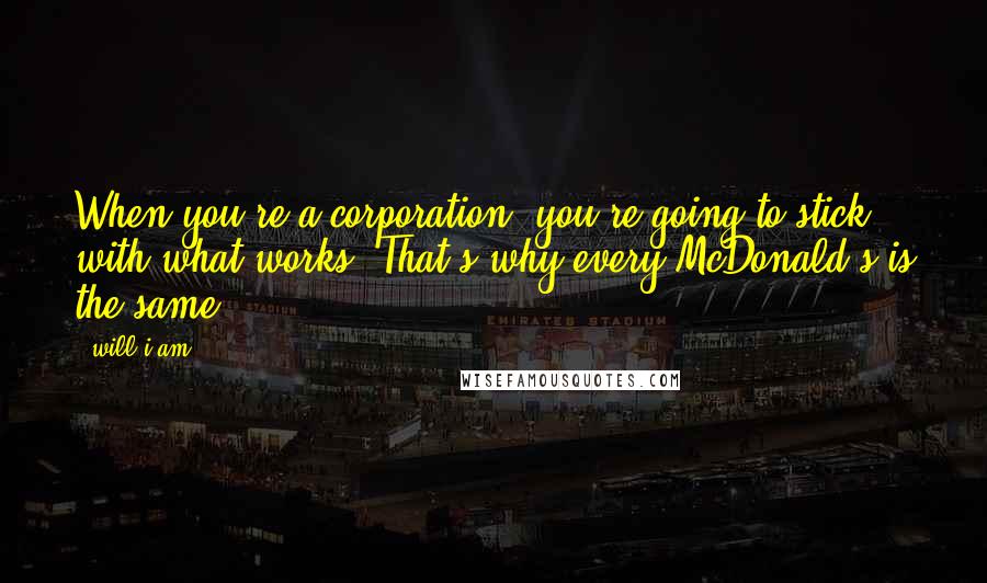 Will.i.am Quotes: When you're a corporation, you're going to stick with what works. That's why every McDonald's is the same.