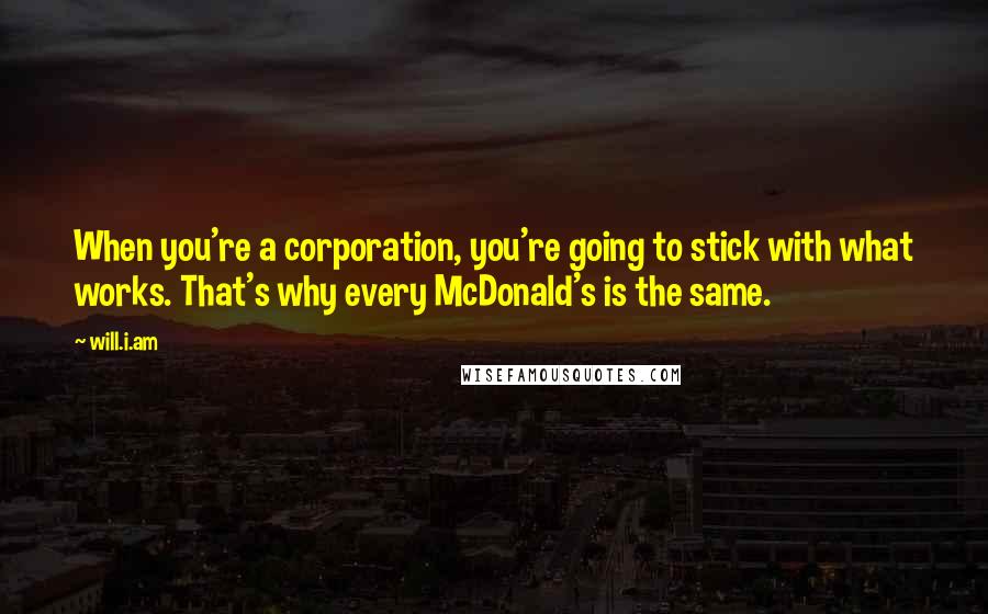 Will.i.am Quotes: When you're a corporation, you're going to stick with what works. That's why every McDonald's is the same.
