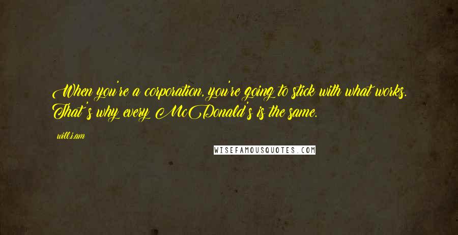 Will.i.am Quotes: When you're a corporation, you're going to stick with what works. That's why every McDonald's is the same.