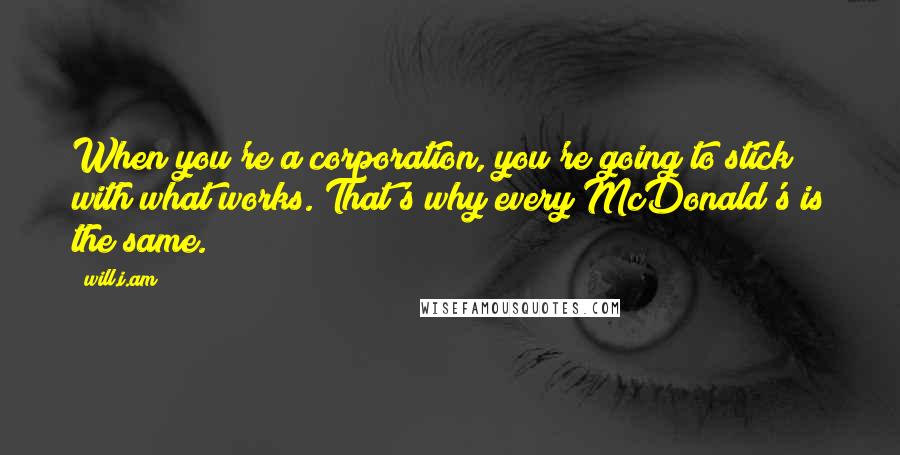 Will.i.am Quotes: When you're a corporation, you're going to stick with what works. That's why every McDonald's is the same.