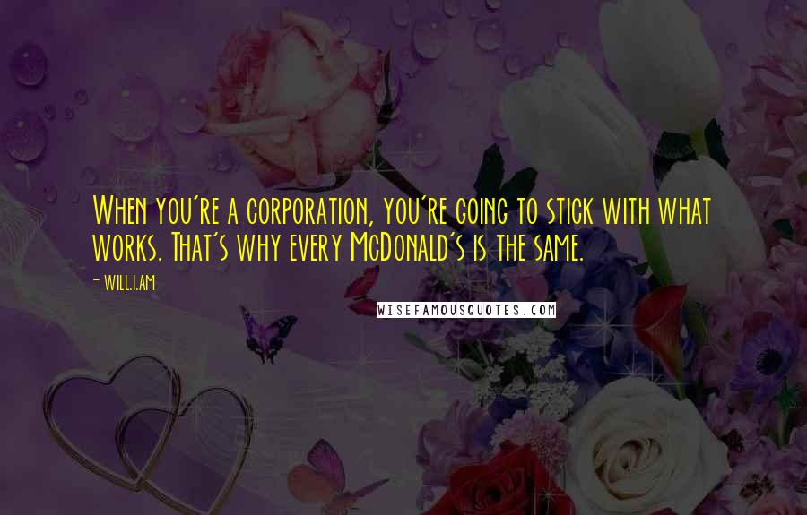 Will.i.am Quotes: When you're a corporation, you're going to stick with what works. That's why every McDonald's is the same.