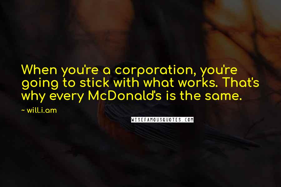 Will.i.am Quotes: When you're a corporation, you're going to stick with what works. That's why every McDonald's is the same.