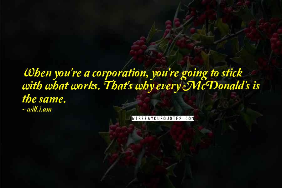 Will.i.am Quotes: When you're a corporation, you're going to stick with what works. That's why every McDonald's is the same.