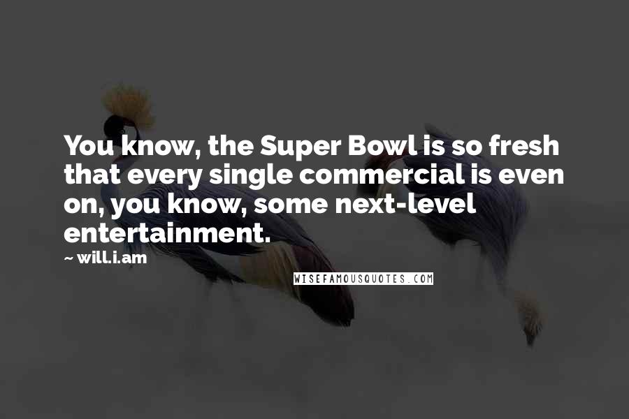 Will.i.am Quotes: You know, the Super Bowl is so fresh that every single commercial is even on, you know, some next-level entertainment.