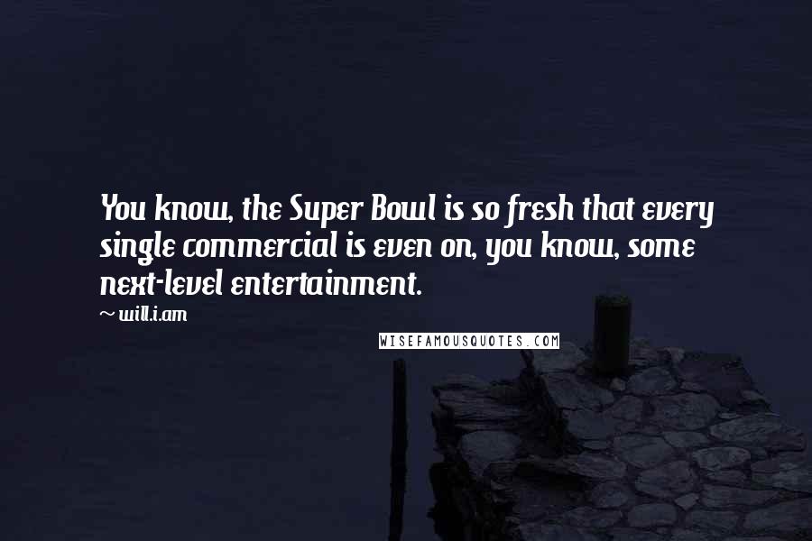 Will.i.am Quotes: You know, the Super Bowl is so fresh that every single commercial is even on, you know, some next-level entertainment.