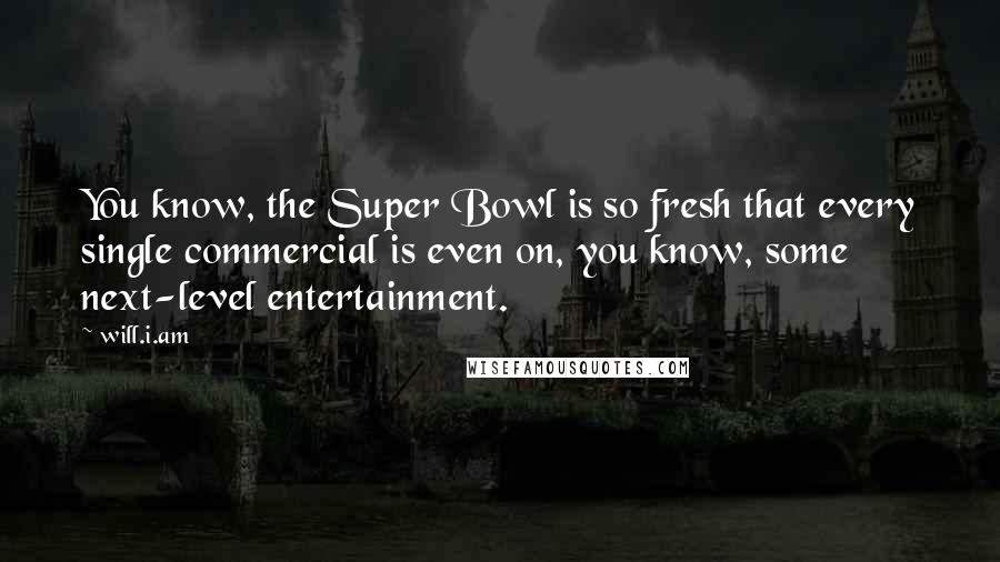 Will.i.am Quotes: You know, the Super Bowl is so fresh that every single commercial is even on, you know, some next-level entertainment.