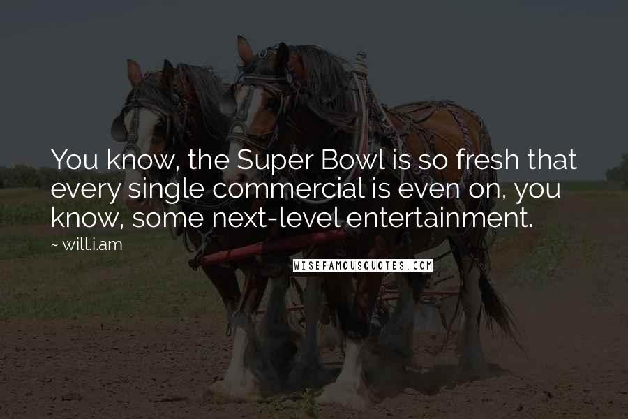 Will.i.am Quotes: You know, the Super Bowl is so fresh that every single commercial is even on, you know, some next-level entertainment.