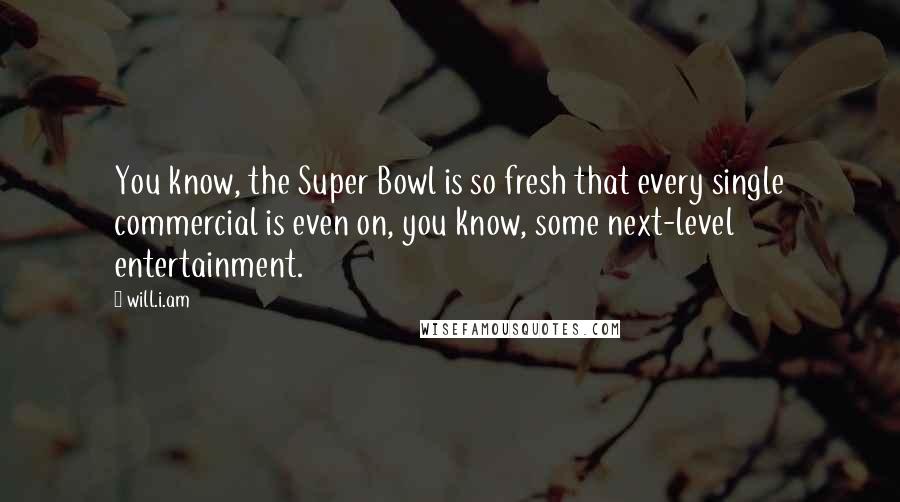 Will.i.am Quotes: You know, the Super Bowl is so fresh that every single commercial is even on, you know, some next-level entertainment.