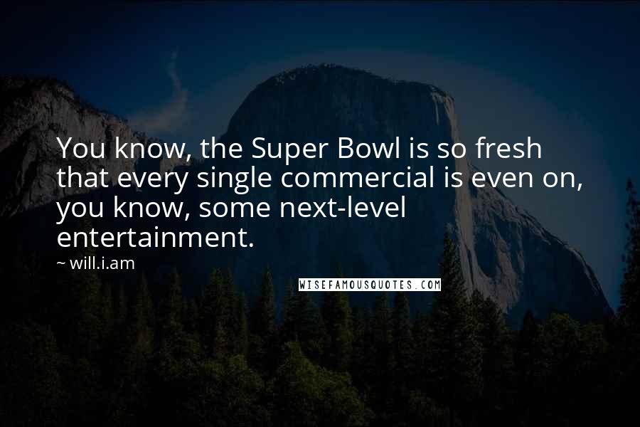 Will.i.am Quotes: You know, the Super Bowl is so fresh that every single commercial is even on, you know, some next-level entertainment.