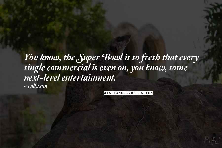 Will.i.am Quotes: You know, the Super Bowl is so fresh that every single commercial is even on, you know, some next-level entertainment.