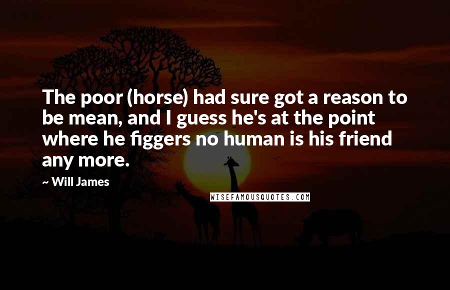 Will James Quotes: The poor (horse) had sure got a reason to be mean, and I guess he's at the point where he figgers no human is his friend any more.