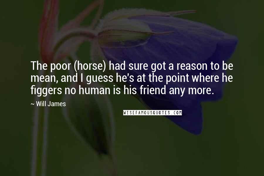 Will James Quotes: The poor (horse) had sure got a reason to be mean, and I guess he's at the point where he figgers no human is his friend any more.