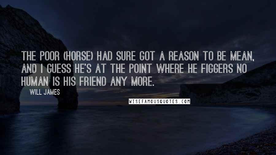 Will James Quotes: The poor (horse) had sure got a reason to be mean, and I guess he's at the point where he figgers no human is his friend any more.