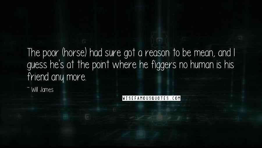 Will James Quotes: The poor (horse) had sure got a reason to be mean, and I guess he's at the point where he figgers no human is his friend any more.