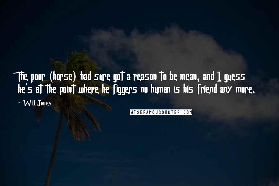 Will James Quotes: The poor (horse) had sure got a reason to be mean, and I guess he's at the point where he figgers no human is his friend any more.