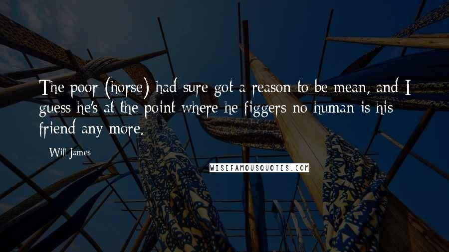 Will James Quotes: The poor (horse) had sure got a reason to be mean, and I guess he's at the point where he figgers no human is his friend any more.