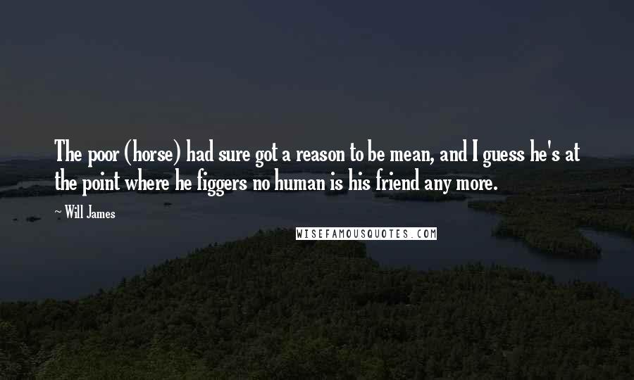 Will James Quotes: The poor (horse) had sure got a reason to be mean, and I guess he's at the point where he figgers no human is his friend any more.