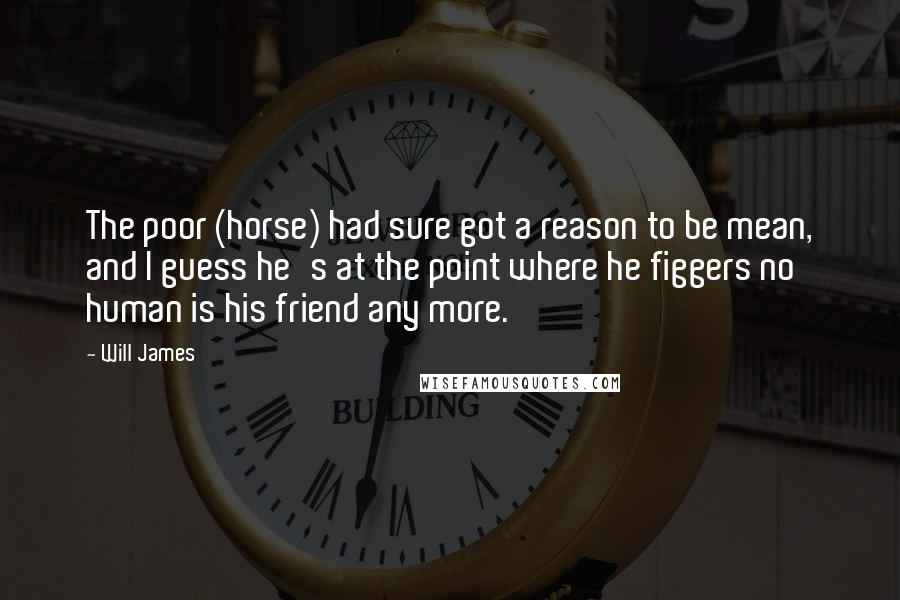 Will James Quotes: The poor (horse) had sure got a reason to be mean, and I guess he's at the point where he figgers no human is his friend any more.