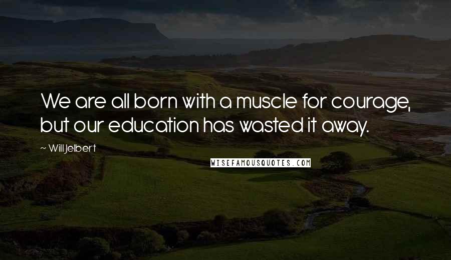 Will Jelbert Quotes: We are all born with a muscle for courage, but our education has wasted it away.