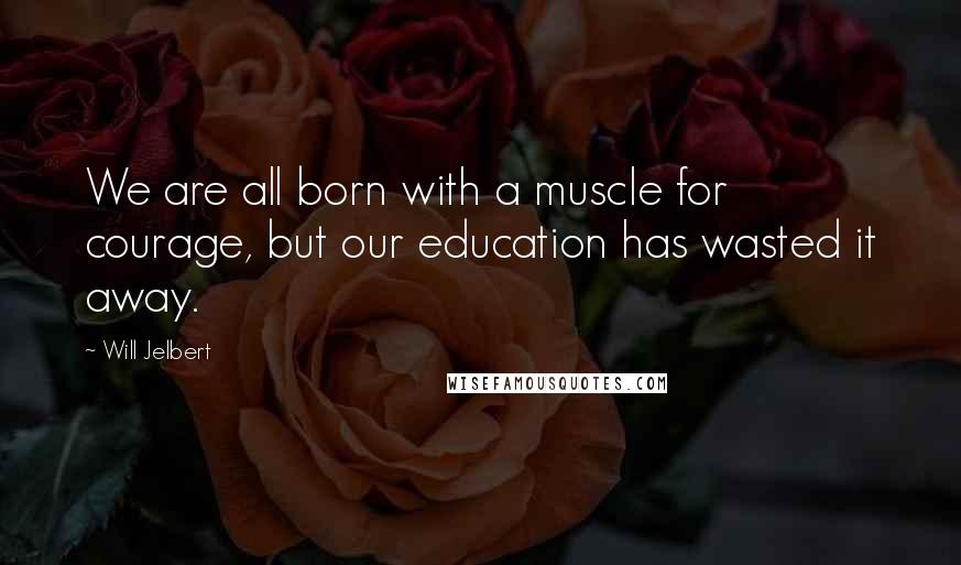 Will Jelbert Quotes: We are all born with a muscle for courage, but our education has wasted it away.