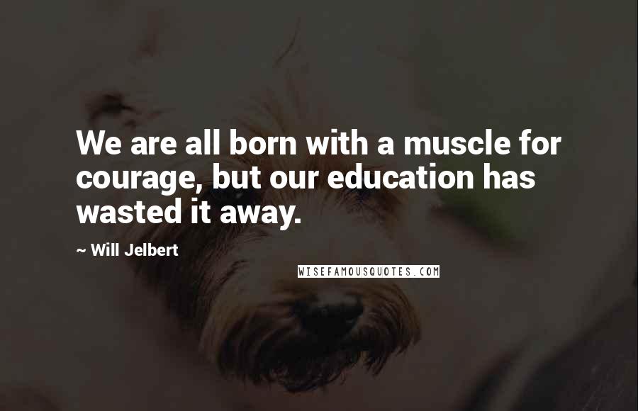 Will Jelbert Quotes: We are all born with a muscle for courage, but our education has wasted it away.