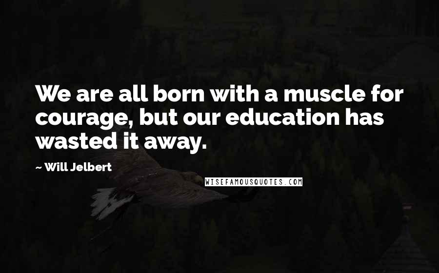 Will Jelbert Quotes: We are all born with a muscle for courage, but our education has wasted it away.