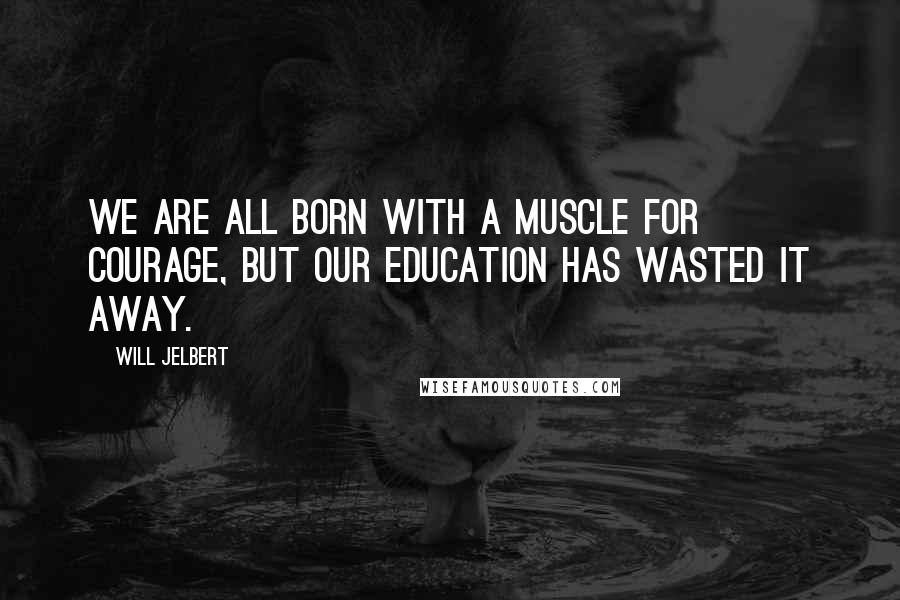 Will Jelbert Quotes: We are all born with a muscle for courage, but our education has wasted it away.