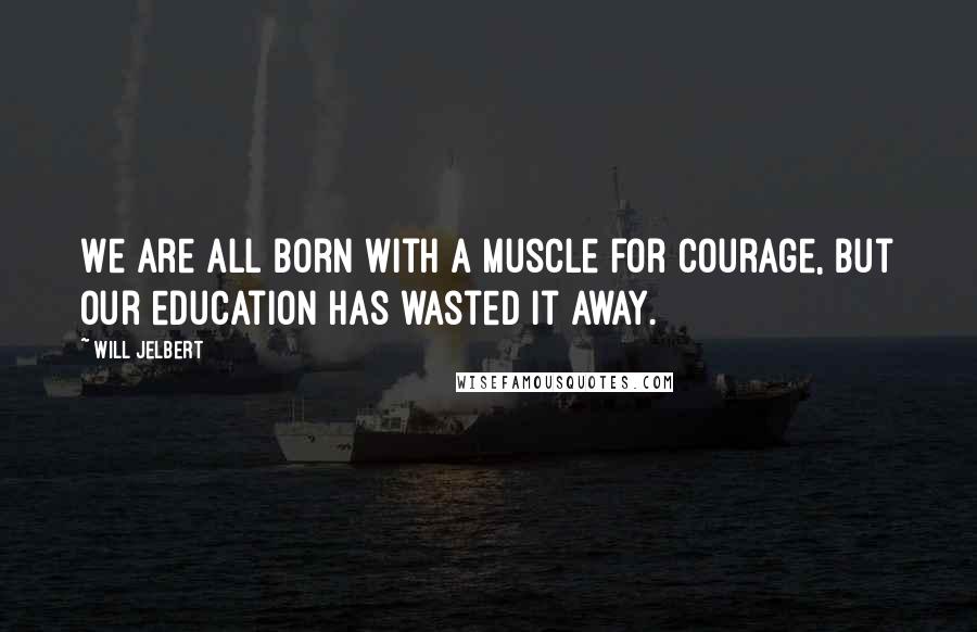 Will Jelbert Quotes: We are all born with a muscle for courage, but our education has wasted it away.
