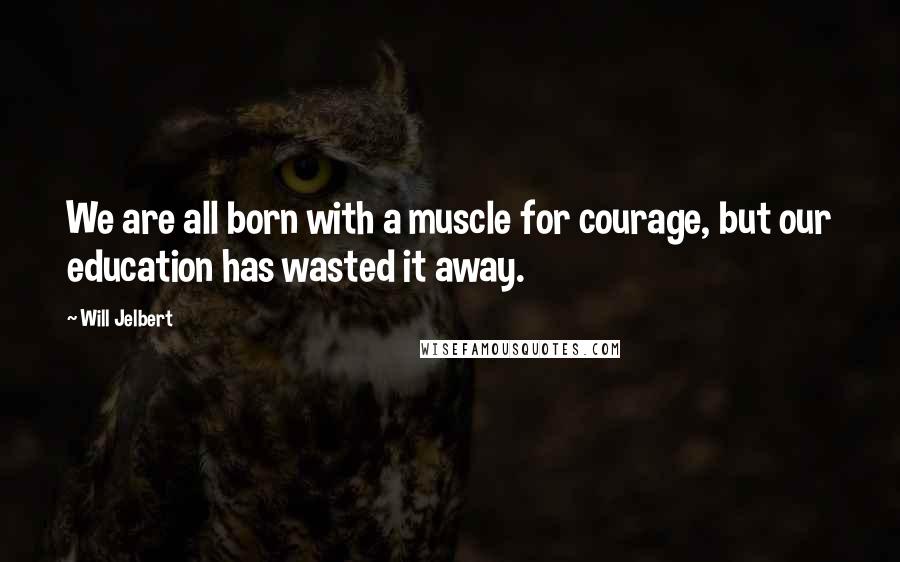 Will Jelbert Quotes: We are all born with a muscle for courage, but our education has wasted it away.