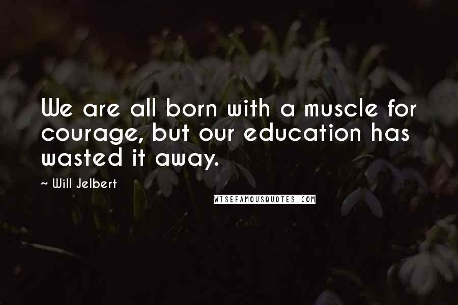 Will Jelbert Quotes: We are all born with a muscle for courage, but our education has wasted it away.