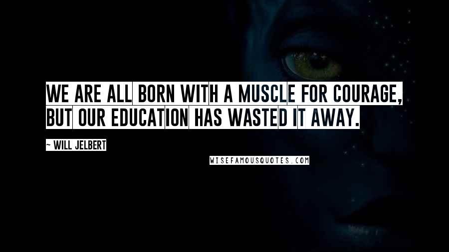 Will Jelbert Quotes: We are all born with a muscle for courage, but our education has wasted it away.