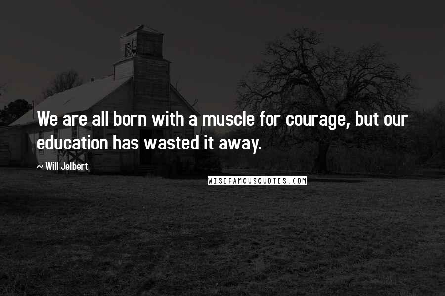 Will Jelbert Quotes: We are all born with a muscle for courage, but our education has wasted it away.