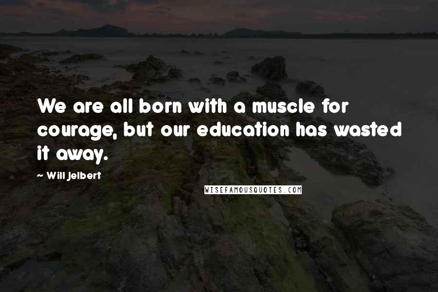 Will Jelbert Quotes: We are all born with a muscle for courage, but our education has wasted it away.