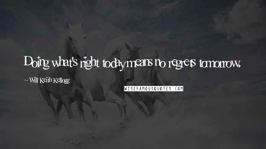 Will Keith Kellogg Quotes: Doing what's right today means no regrets tomorrow.