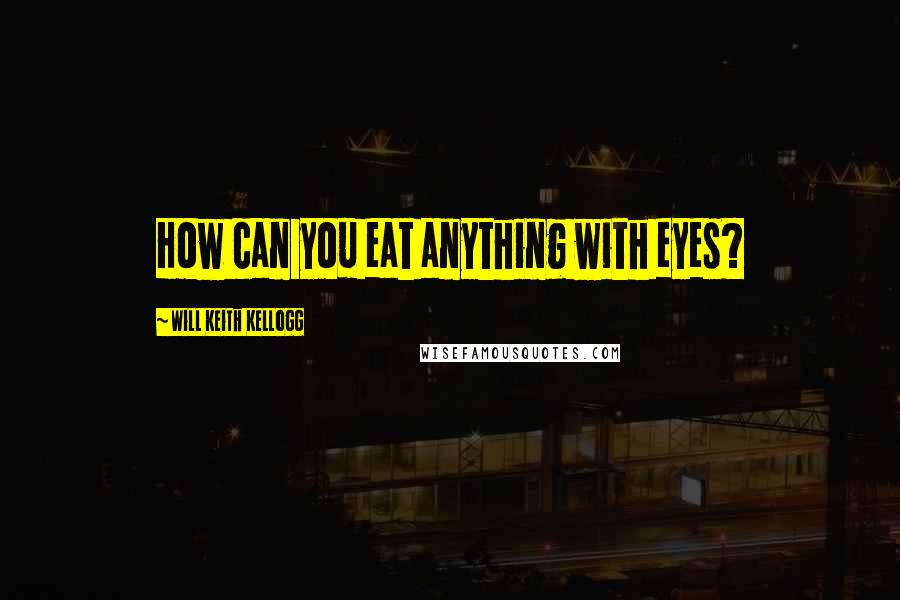 Will Keith Kellogg Quotes: How can you eat anything with eyes?