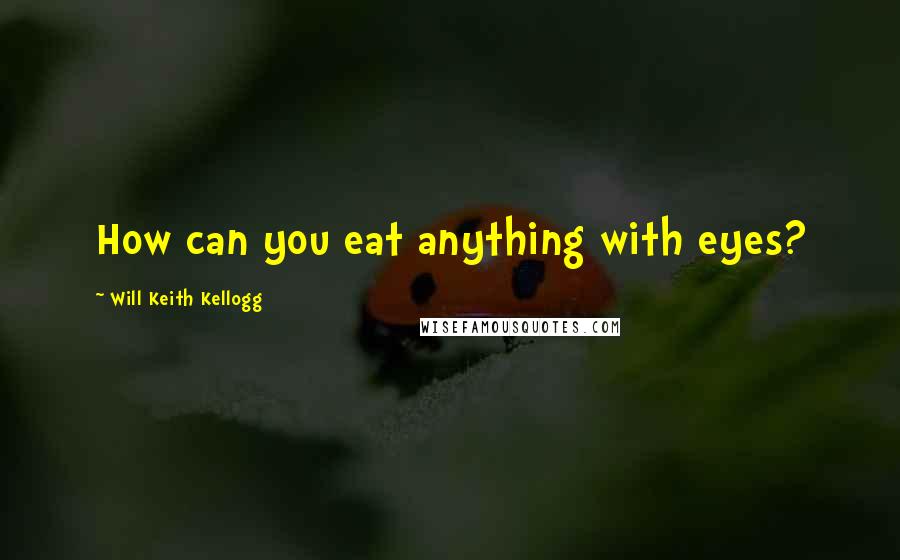 Will Keith Kellogg Quotes: How can you eat anything with eyes?