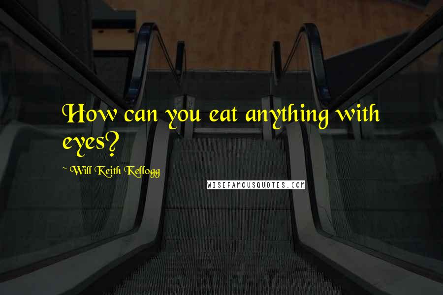 Will Keith Kellogg Quotes: How can you eat anything with eyes?