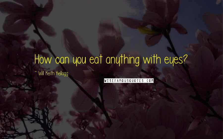 Will Keith Kellogg Quotes: How can you eat anything with eyes?